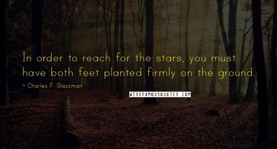 Charles F. Glassman Quotes: In order to reach for the stars, you must have both feet planted firmly on the ground.