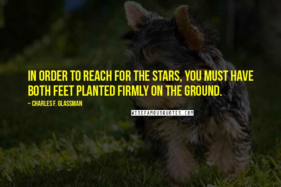 Charles F. Glassman Quotes: In order to reach for the stars, you must have both feet planted firmly on the ground.