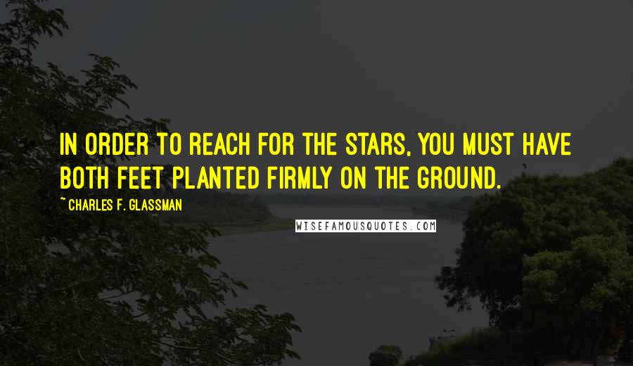 Charles F. Glassman Quotes: In order to reach for the stars, you must have both feet planted firmly on the ground.