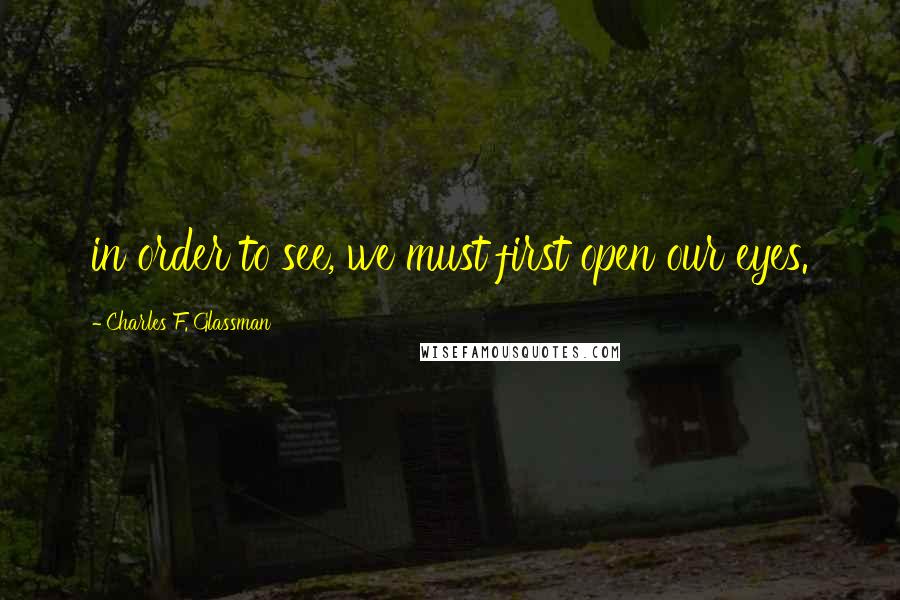 Charles F. Glassman Quotes: in order to see, we must first open our eyes.