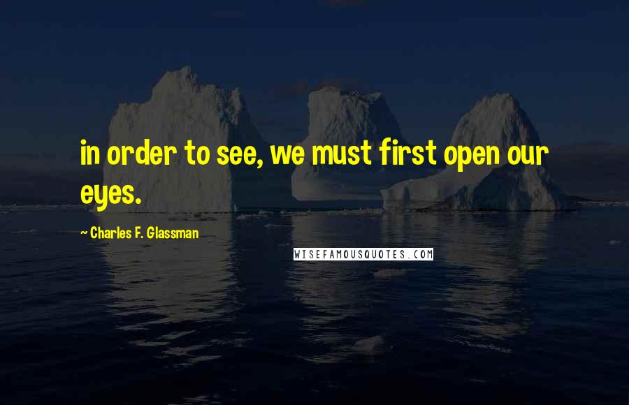 Charles F. Glassman Quotes: in order to see, we must first open our eyes.