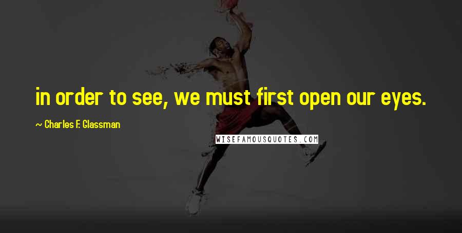 Charles F. Glassman Quotes: in order to see, we must first open our eyes.