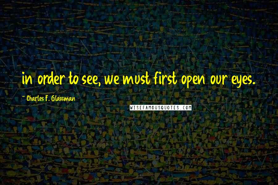 Charles F. Glassman Quotes: in order to see, we must first open our eyes.