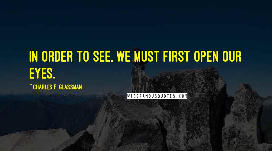 Charles F. Glassman Quotes: in order to see, we must first open our eyes.