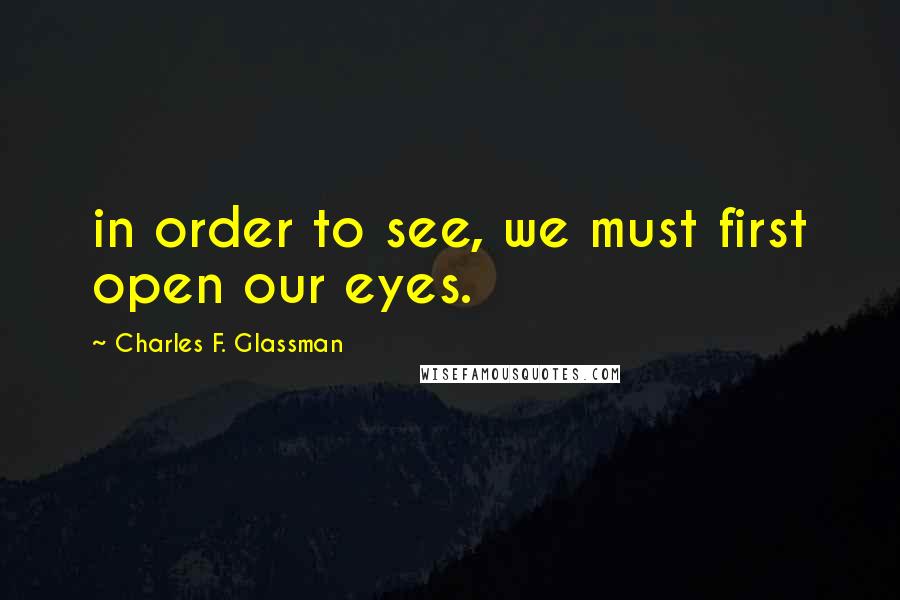 Charles F. Glassman Quotes: in order to see, we must first open our eyes.