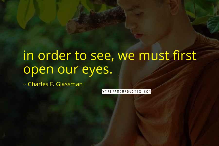 Charles F. Glassman Quotes: in order to see, we must first open our eyes.