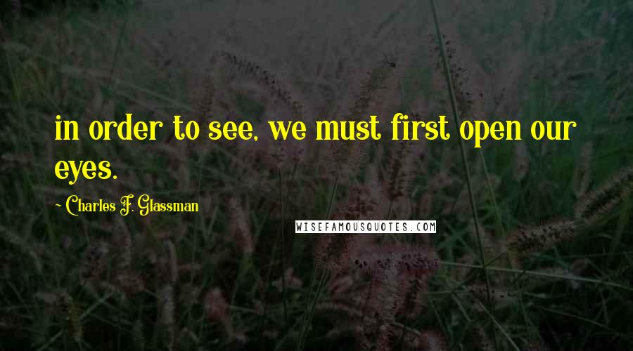 Charles F. Glassman Quotes: in order to see, we must first open our eyes.