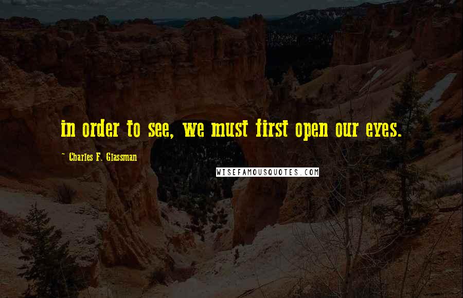 Charles F. Glassman Quotes: in order to see, we must first open our eyes.