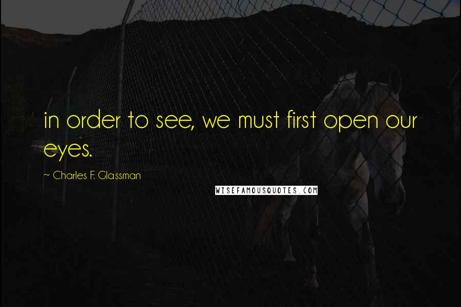 Charles F. Glassman Quotes: in order to see, we must first open our eyes.