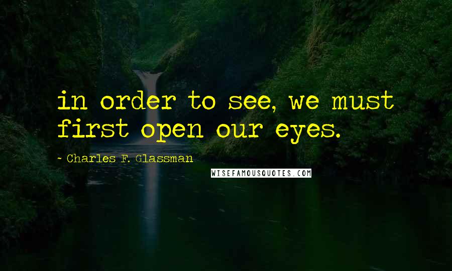 Charles F. Glassman Quotes: in order to see, we must first open our eyes.