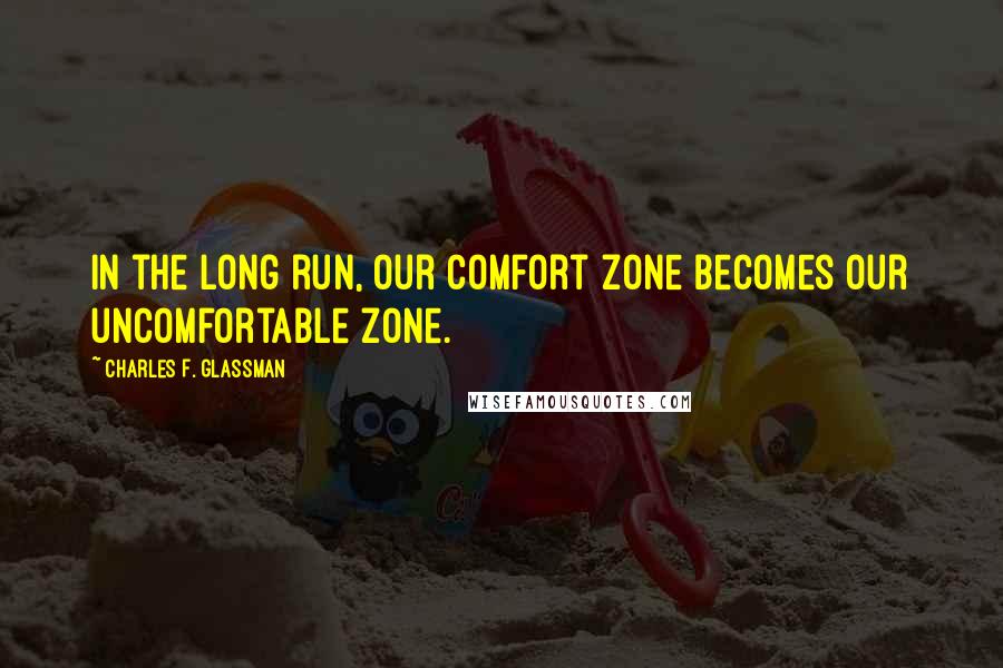 Charles F. Glassman Quotes: In the long run, our comfort zone becomes our uncomfortable zone.