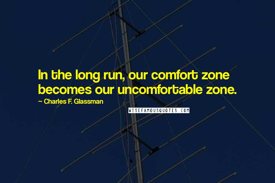 Charles F. Glassman Quotes: In the long run, our comfort zone becomes our uncomfortable zone.