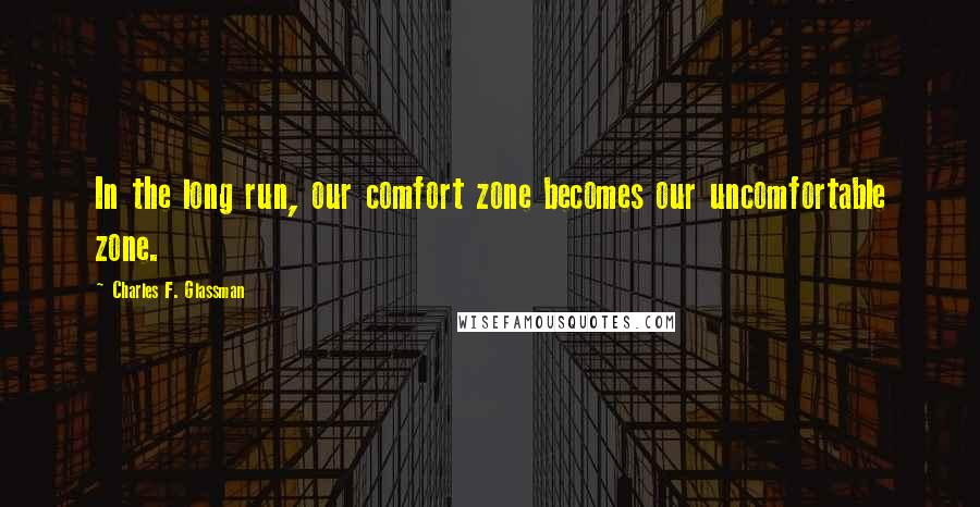 Charles F. Glassman Quotes: In the long run, our comfort zone becomes our uncomfortable zone.