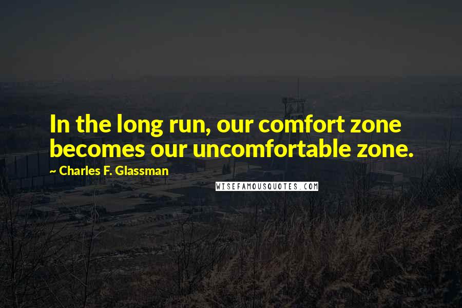 Charles F. Glassman Quotes: In the long run, our comfort zone becomes our uncomfortable zone.