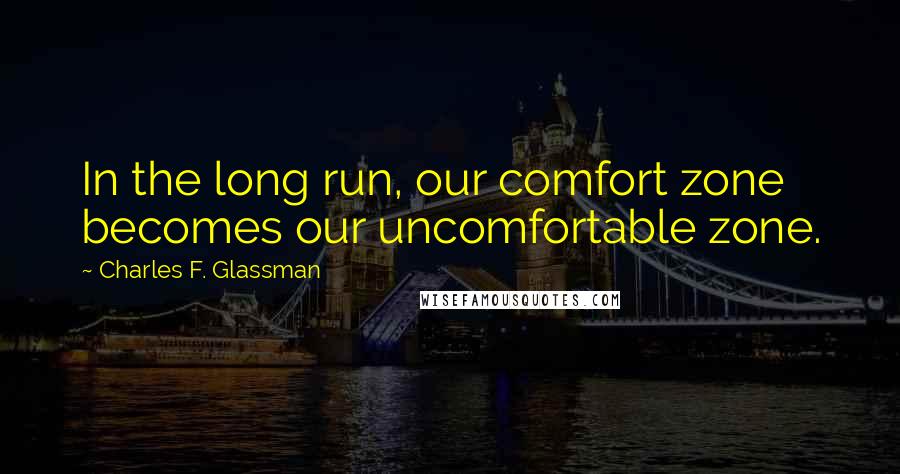 Charles F. Glassman Quotes: In the long run, our comfort zone becomes our uncomfortable zone.