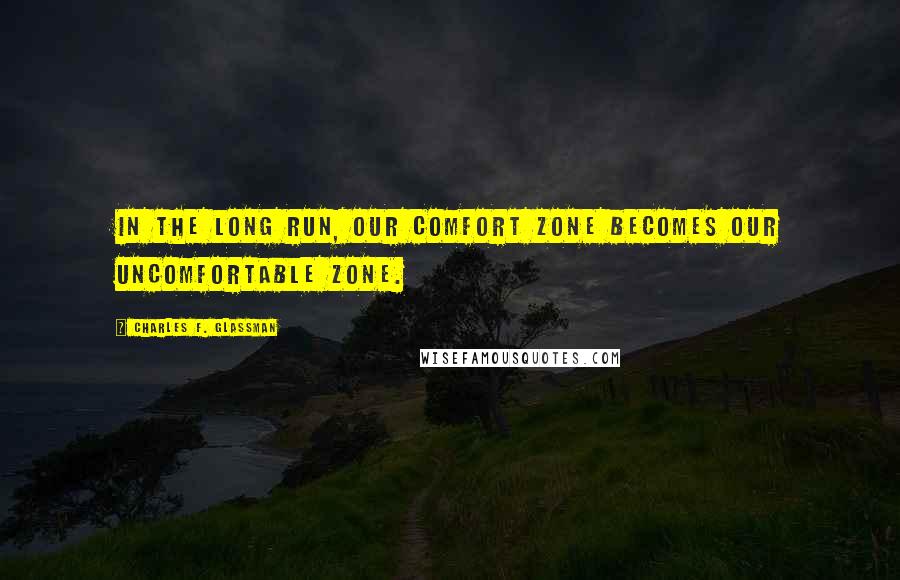 Charles F. Glassman Quotes: In the long run, our comfort zone becomes our uncomfortable zone.