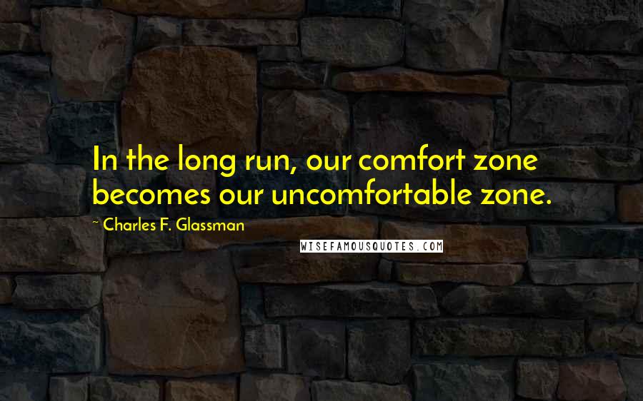 Charles F. Glassman Quotes: In the long run, our comfort zone becomes our uncomfortable zone.