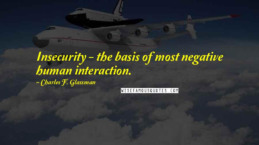Charles F. Glassman Quotes: Insecurity - the basis of most negative human interaction.
