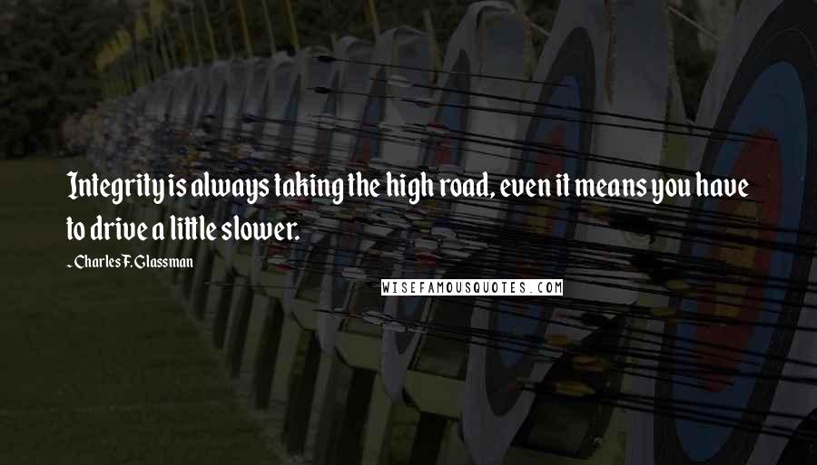 Charles F. Glassman Quotes: Integrity is always taking the high road, even it means you have to drive a little slower.