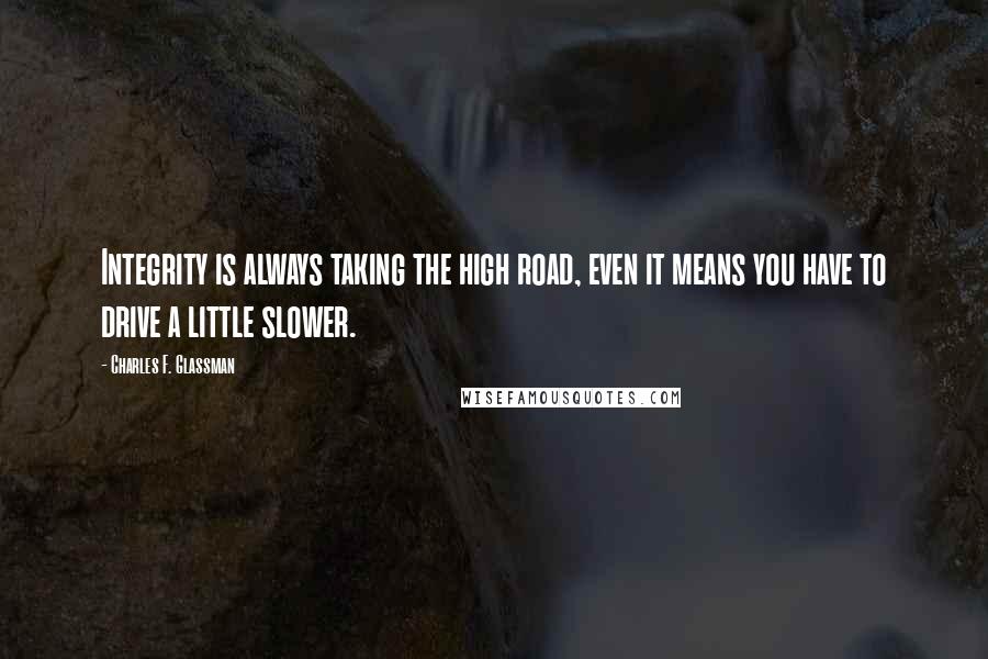 Charles F. Glassman Quotes: Integrity is always taking the high road, even it means you have to drive a little slower.