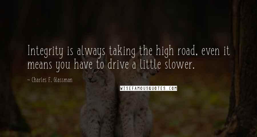 Charles F. Glassman Quotes: Integrity is always taking the high road, even it means you have to drive a little slower.