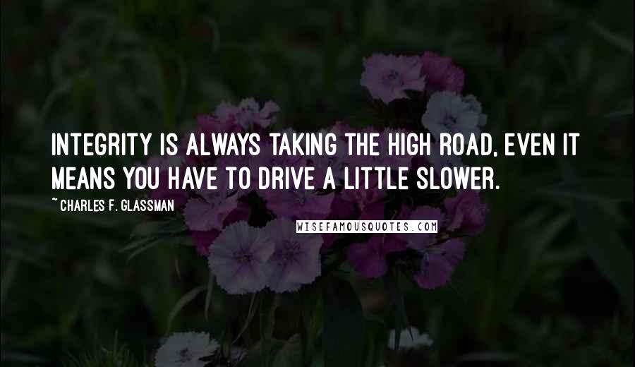 Charles F. Glassman Quotes: Integrity is always taking the high road, even it means you have to drive a little slower.