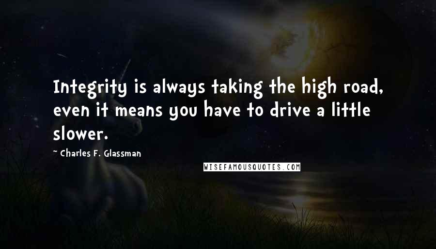 Charles F. Glassman Quotes: Integrity is always taking the high road, even it means you have to drive a little slower.