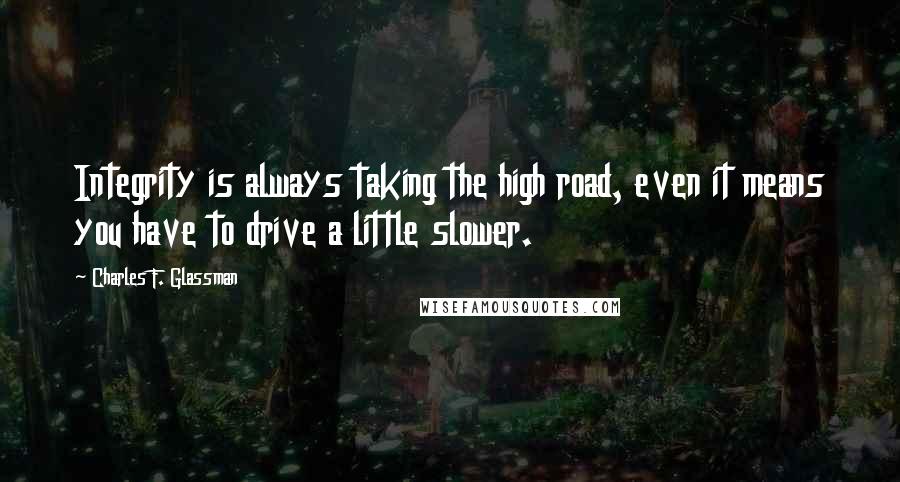 Charles F. Glassman Quotes: Integrity is always taking the high road, even it means you have to drive a little slower.