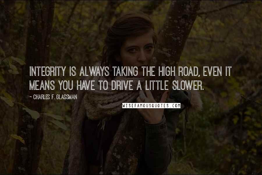 Charles F. Glassman Quotes: Integrity is always taking the high road, even it means you have to drive a little slower.