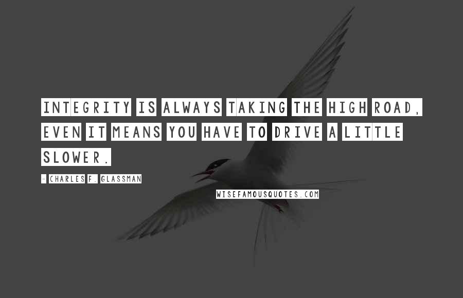 Charles F. Glassman Quotes: Integrity is always taking the high road, even it means you have to drive a little slower.