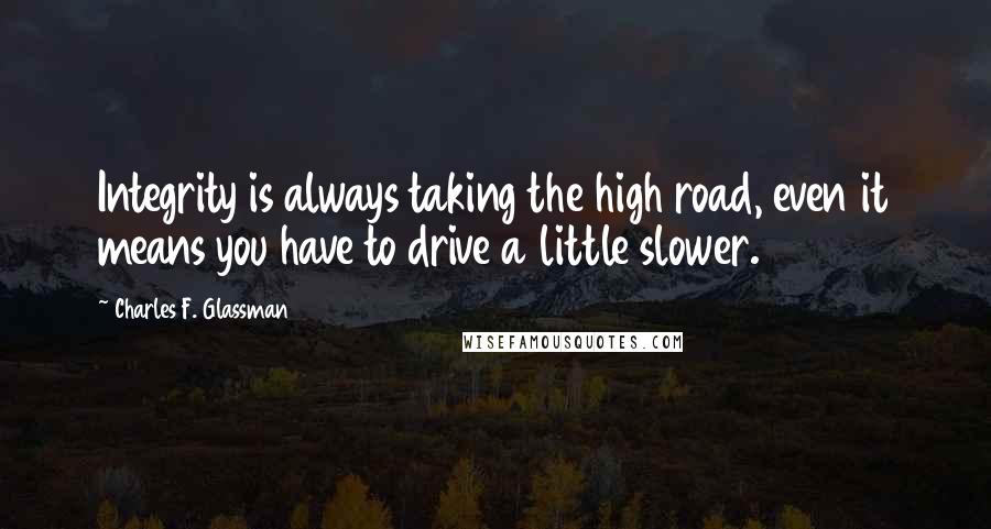 Charles F. Glassman Quotes: Integrity is always taking the high road, even it means you have to drive a little slower.