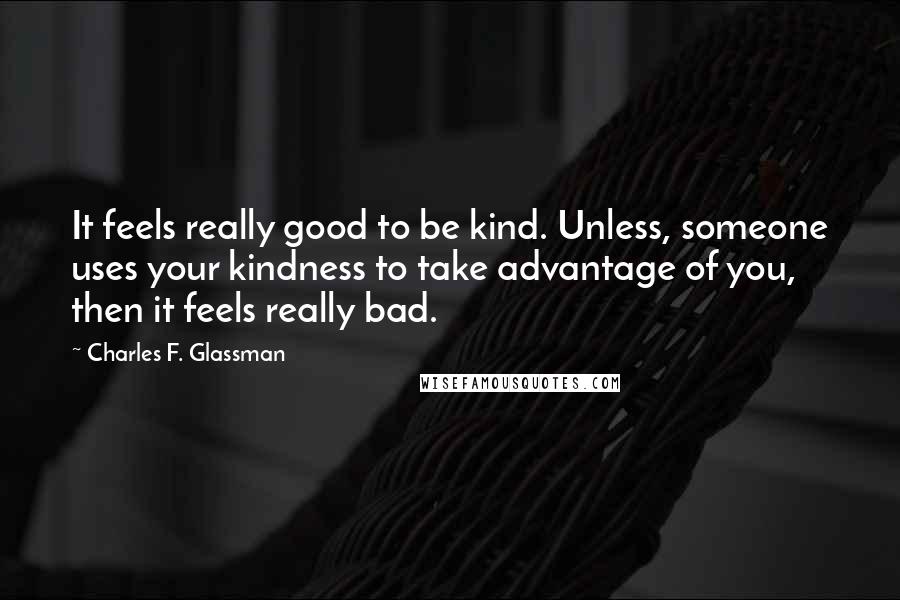 Charles F. Glassman Quotes: It feels really good to be kind. Unless, someone uses your kindness to take advantage of you, then it feels really bad.
