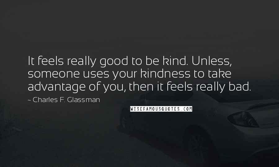 Charles F. Glassman Quotes: It feels really good to be kind. Unless, someone uses your kindness to take advantage of you, then it feels really bad.