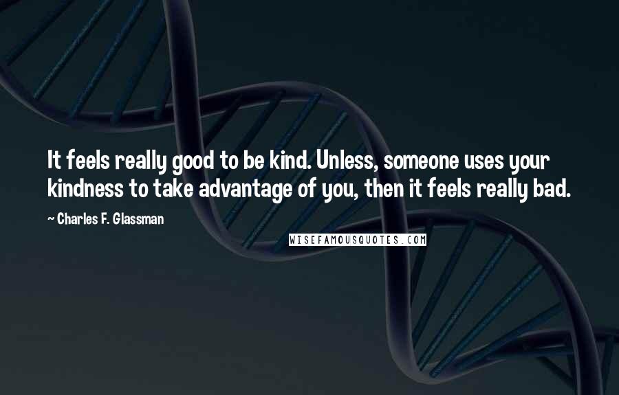 Charles F. Glassman Quotes: It feels really good to be kind. Unless, someone uses your kindness to take advantage of you, then it feels really bad.