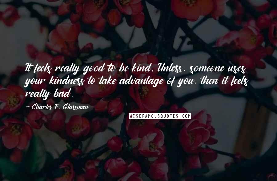 Charles F. Glassman Quotes: It feels really good to be kind. Unless, someone uses your kindness to take advantage of you, then it feels really bad.