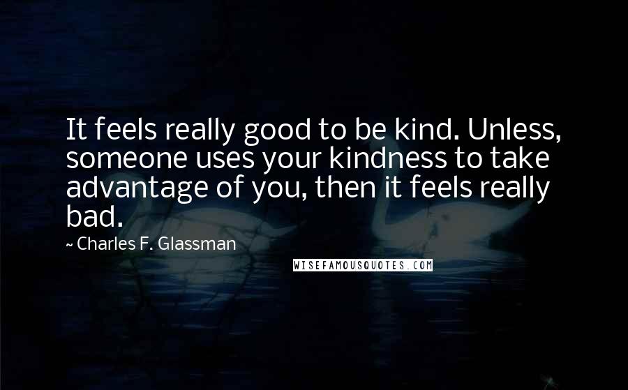 Charles F. Glassman Quotes: It feels really good to be kind. Unless, someone uses your kindness to take advantage of you, then it feels really bad.