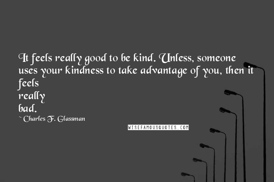 Charles F. Glassman Quotes: It feels really good to be kind. Unless, someone uses your kindness to take advantage of you, then it feels really bad.