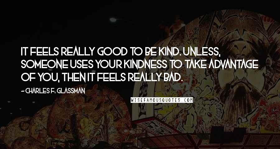 Charles F. Glassman Quotes: It feels really good to be kind. Unless, someone uses your kindness to take advantage of you, then it feels really bad.