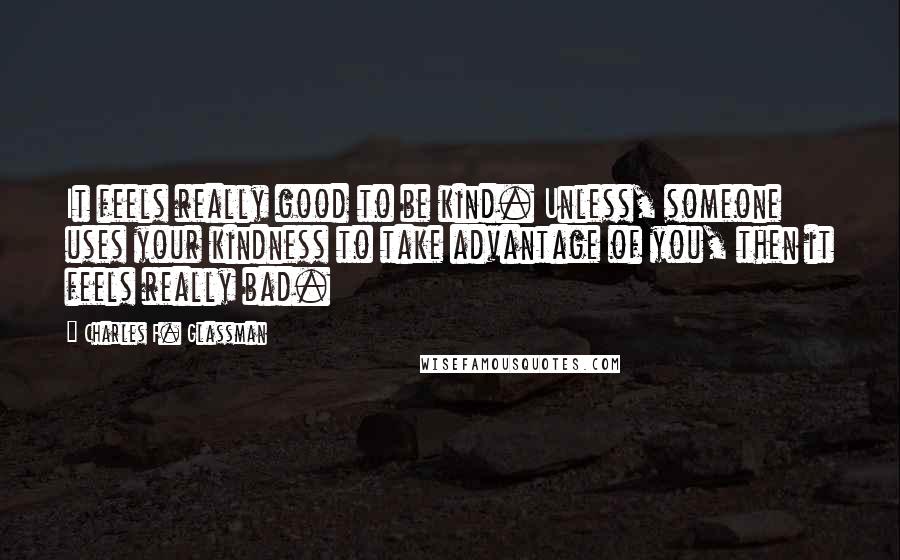 Charles F. Glassman Quotes: It feels really good to be kind. Unless, someone uses your kindness to take advantage of you, then it feels really bad.