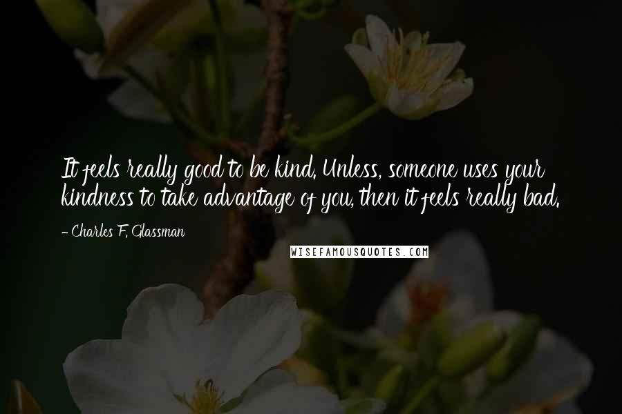 Charles F. Glassman Quotes: It feels really good to be kind. Unless, someone uses your kindness to take advantage of you, then it feels really bad.