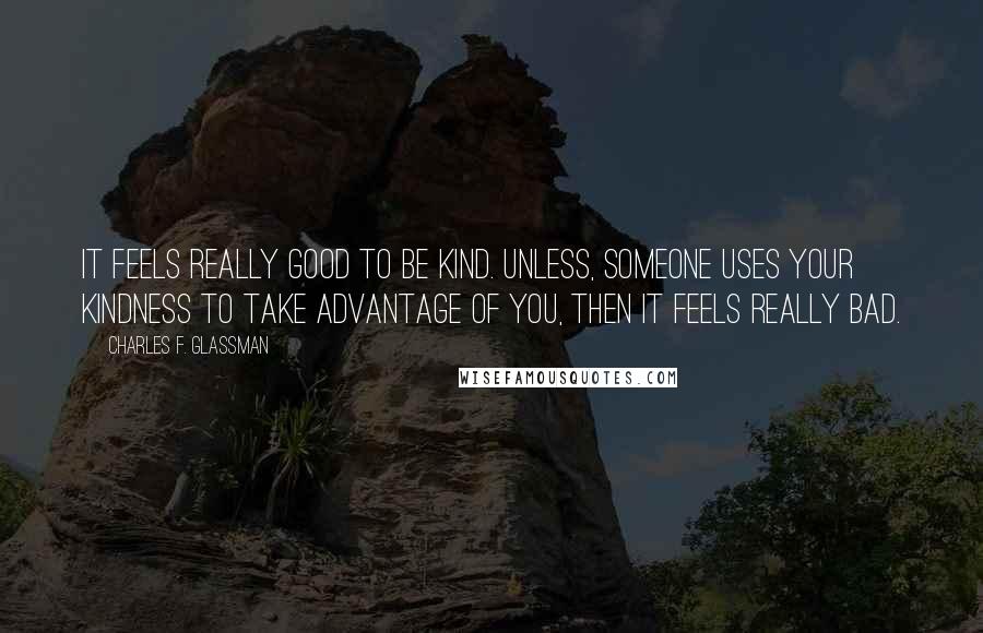 Charles F. Glassman Quotes: It feels really good to be kind. Unless, someone uses your kindness to take advantage of you, then it feels really bad.