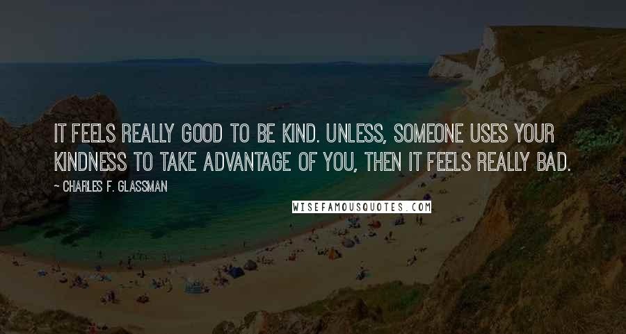 Charles F. Glassman Quotes: It feels really good to be kind. Unless, someone uses your kindness to take advantage of you, then it feels really bad.