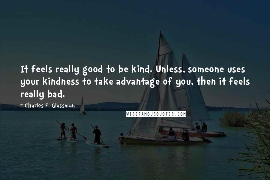 Charles F. Glassman Quotes: It feels really good to be kind. Unless, someone uses your kindness to take advantage of you, then it feels really bad.