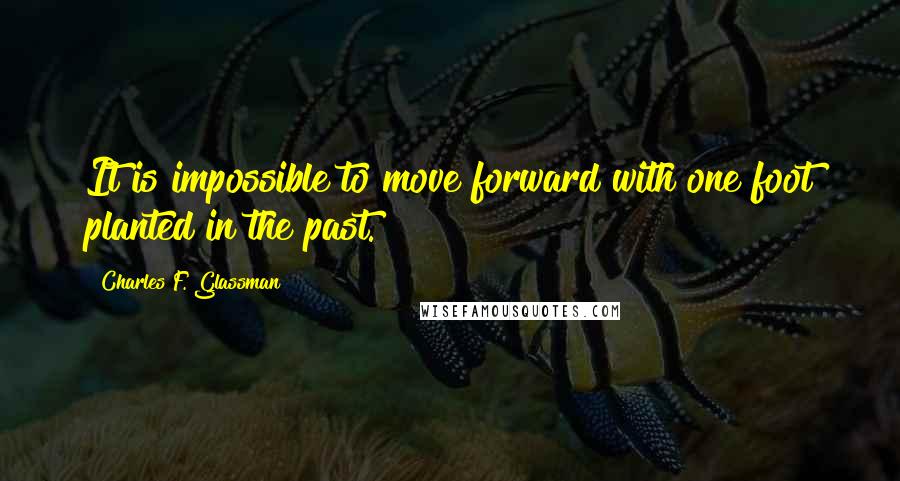 Charles F. Glassman Quotes: It is impossible to move forward with one foot planted in the past.