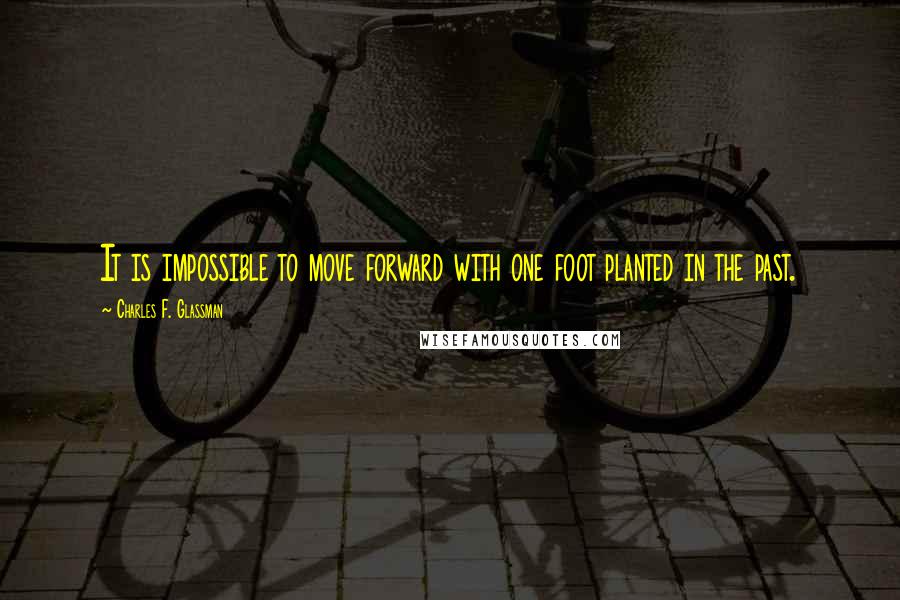 Charles F. Glassman Quotes: It is impossible to move forward with one foot planted in the past.