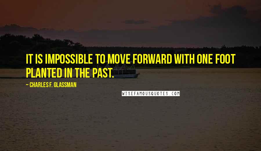 Charles F. Glassman Quotes: It is impossible to move forward with one foot planted in the past.