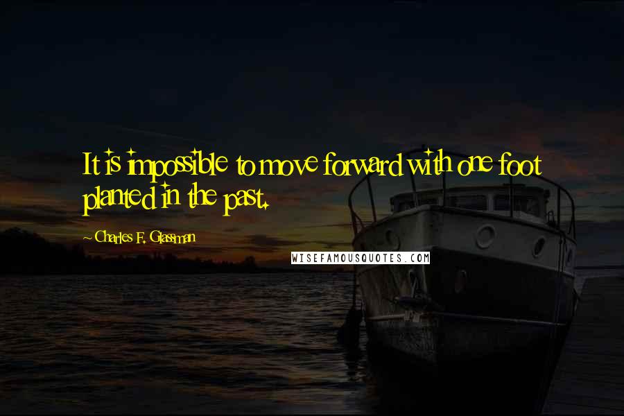 Charles F. Glassman Quotes: It is impossible to move forward with one foot planted in the past.