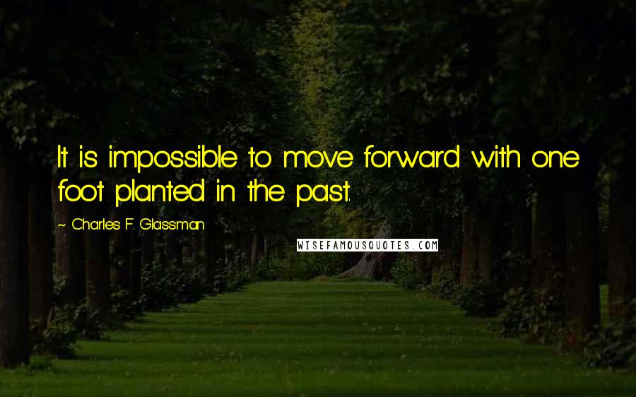 Charles F. Glassman Quotes: It is impossible to move forward with one foot planted in the past.