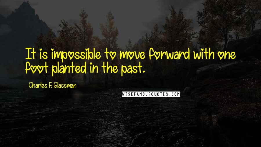 Charles F. Glassman Quotes: It is impossible to move forward with one foot planted in the past.