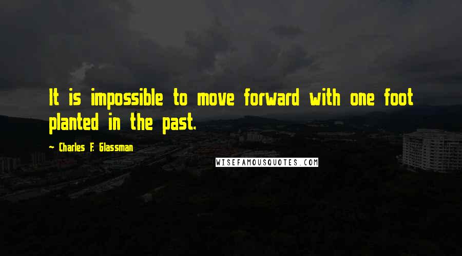 Charles F. Glassman Quotes: It is impossible to move forward with one foot planted in the past.